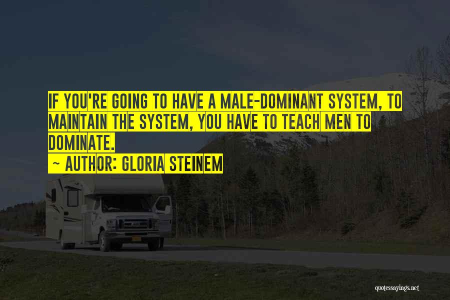 Gloria Steinem Quotes: If You're Going To Have A Male-dominant System, To Maintain The System, You Have To Teach Men To Dominate.