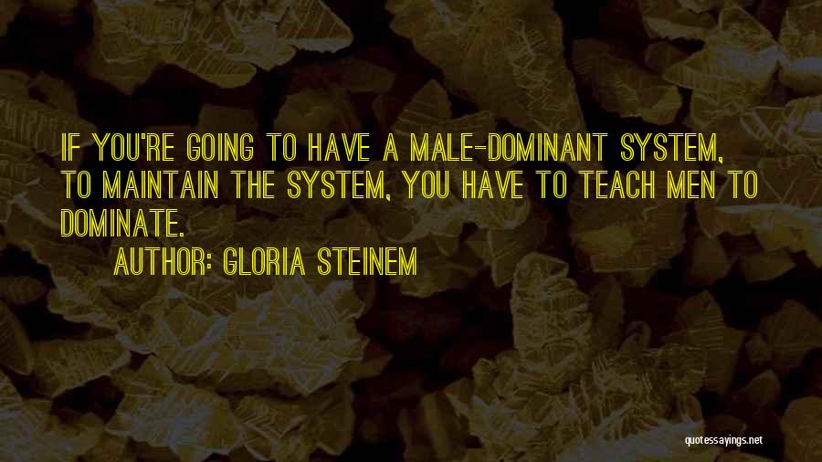 Gloria Steinem Quotes: If You're Going To Have A Male-dominant System, To Maintain The System, You Have To Teach Men To Dominate.