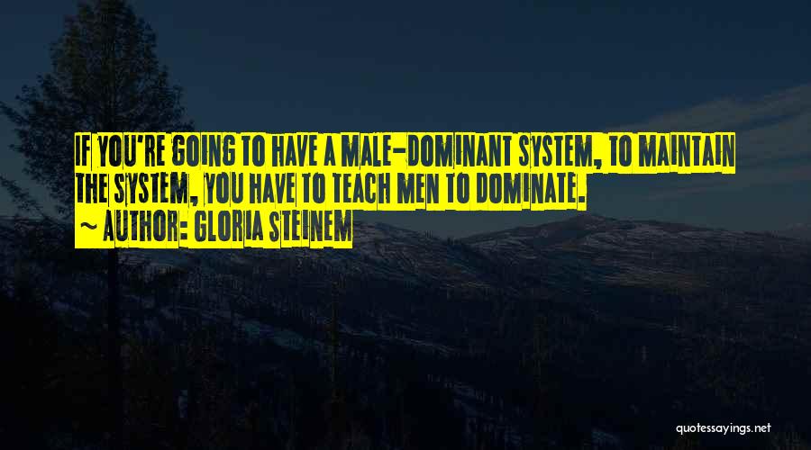 Gloria Steinem Quotes: If You're Going To Have A Male-dominant System, To Maintain The System, You Have To Teach Men To Dominate.