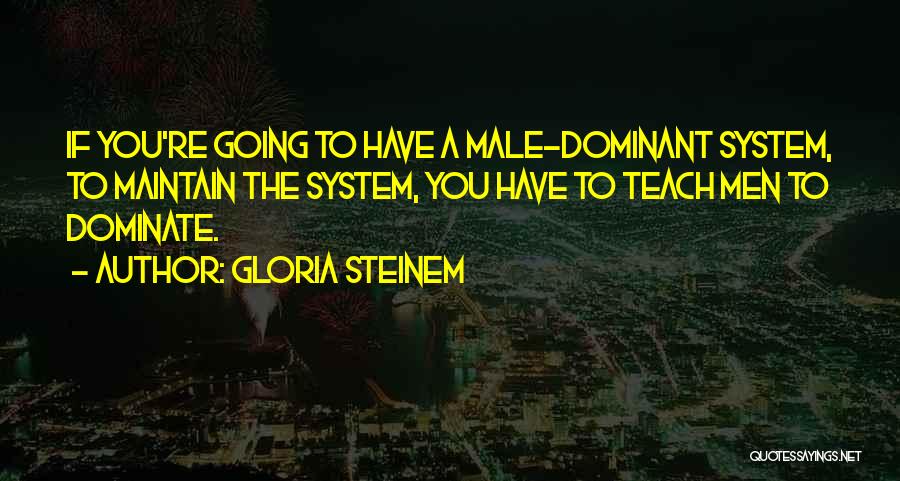 Gloria Steinem Quotes: If You're Going To Have A Male-dominant System, To Maintain The System, You Have To Teach Men To Dominate.