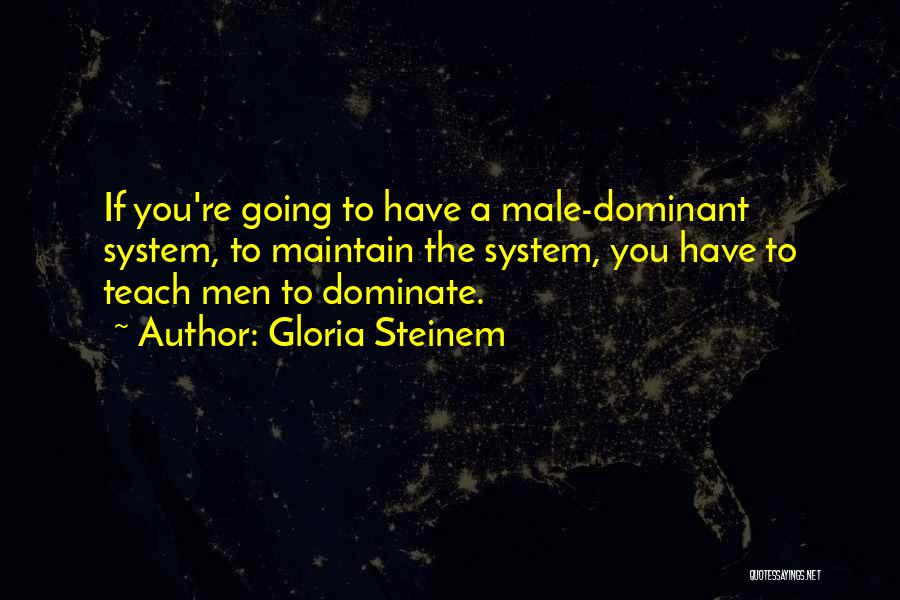 Gloria Steinem Quotes: If You're Going To Have A Male-dominant System, To Maintain The System, You Have To Teach Men To Dominate.