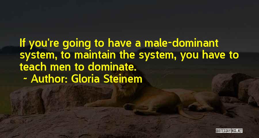 Gloria Steinem Quotes: If You're Going To Have A Male-dominant System, To Maintain The System, You Have To Teach Men To Dominate.