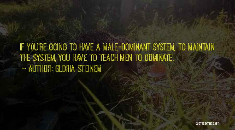 Gloria Steinem Quotes: If You're Going To Have A Male-dominant System, To Maintain The System, You Have To Teach Men To Dominate.