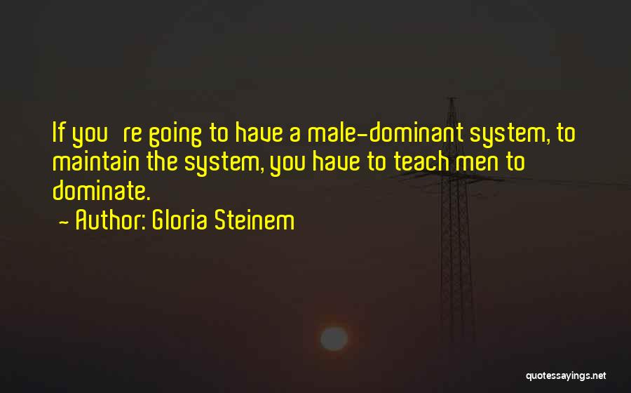 Gloria Steinem Quotes: If You're Going To Have A Male-dominant System, To Maintain The System, You Have To Teach Men To Dominate.