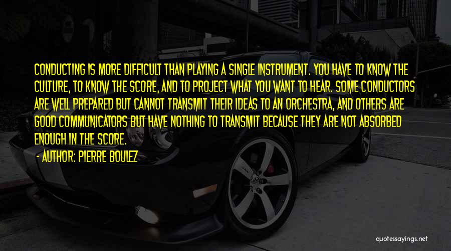 Pierre Boulez Quotes: Conducting Is More Difficult Than Playing A Single Instrument. You Have To Know The Culture, To Know The Score, And