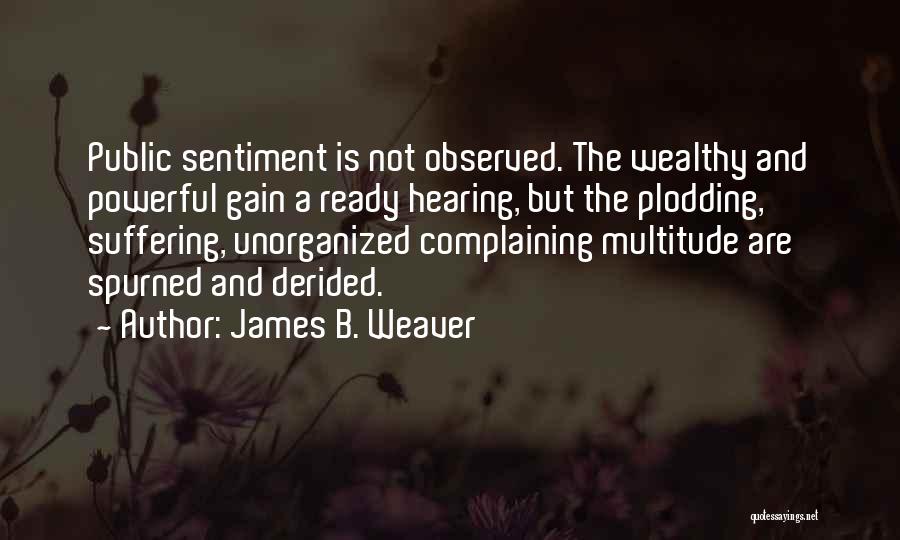 James B. Weaver Quotes: Public Sentiment Is Not Observed. The Wealthy And Powerful Gain A Ready Hearing, But The Plodding, Suffering, Unorganized Complaining Multitude