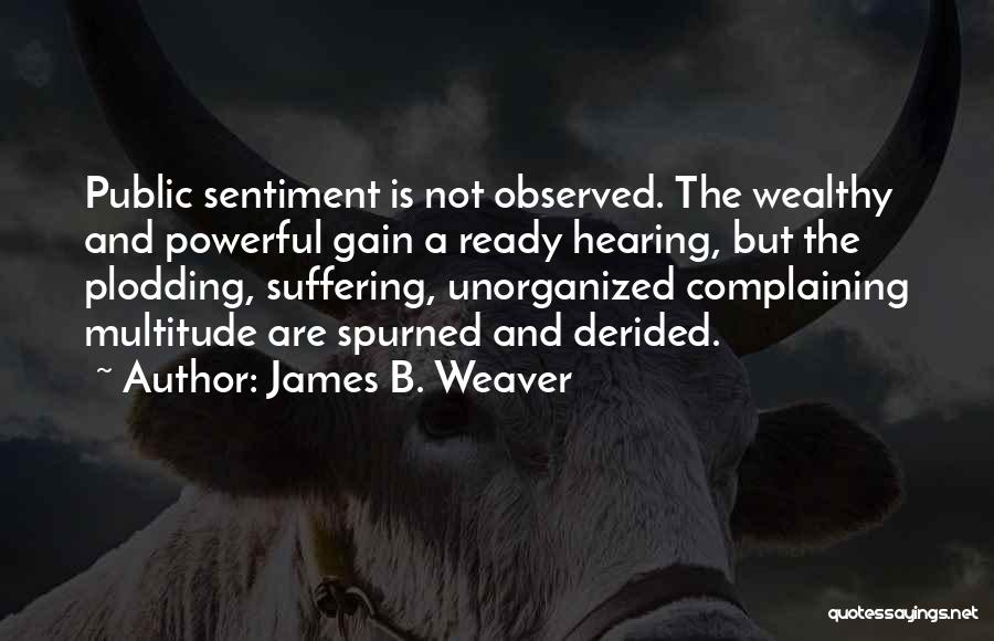 James B. Weaver Quotes: Public Sentiment Is Not Observed. The Wealthy And Powerful Gain A Ready Hearing, But The Plodding, Suffering, Unorganized Complaining Multitude
