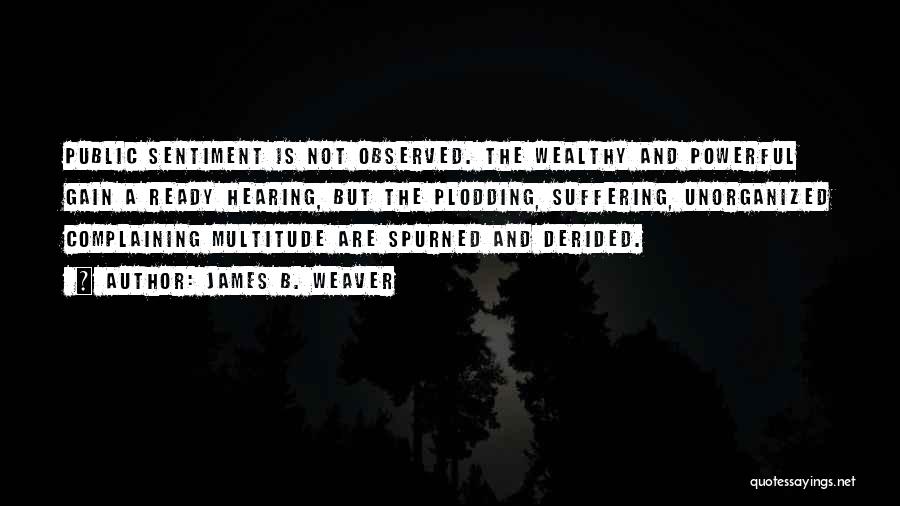 James B. Weaver Quotes: Public Sentiment Is Not Observed. The Wealthy And Powerful Gain A Ready Hearing, But The Plodding, Suffering, Unorganized Complaining Multitude