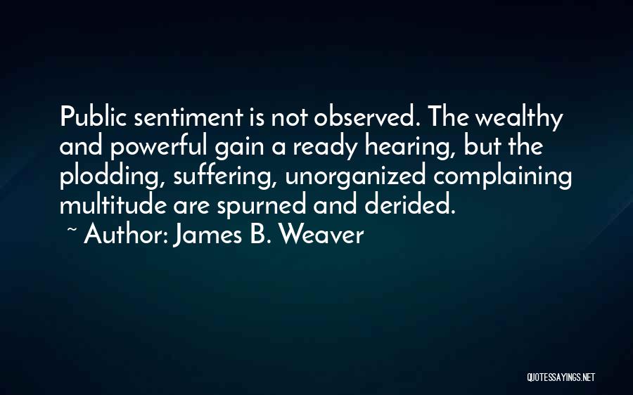 James B. Weaver Quotes: Public Sentiment Is Not Observed. The Wealthy And Powerful Gain A Ready Hearing, But The Plodding, Suffering, Unorganized Complaining Multitude