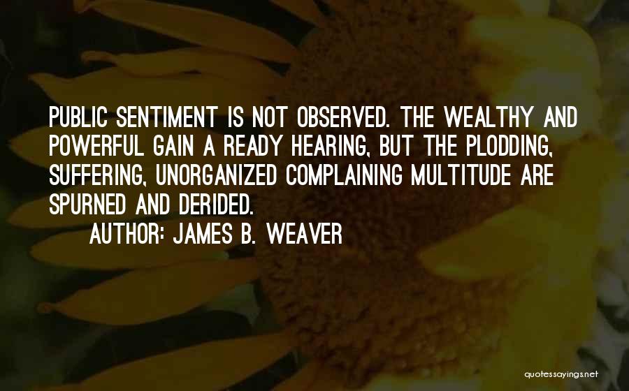 James B. Weaver Quotes: Public Sentiment Is Not Observed. The Wealthy And Powerful Gain A Ready Hearing, But The Plodding, Suffering, Unorganized Complaining Multitude