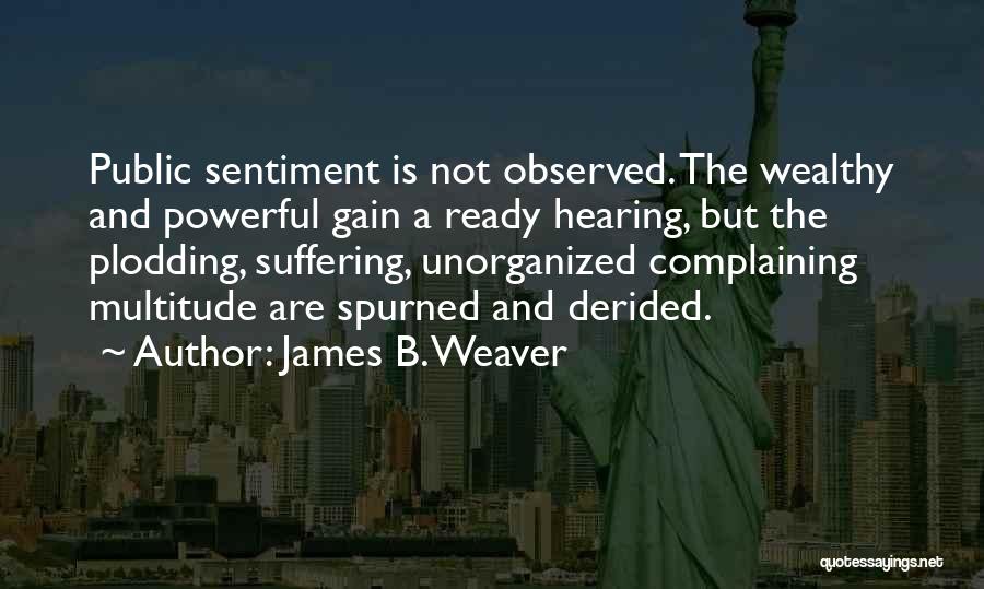 James B. Weaver Quotes: Public Sentiment Is Not Observed. The Wealthy And Powerful Gain A Ready Hearing, But The Plodding, Suffering, Unorganized Complaining Multitude