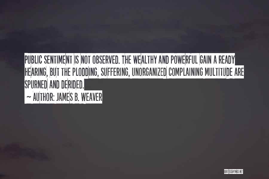 James B. Weaver Quotes: Public Sentiment Is Not Observed. The Wealthy And Powerful Gain A Ready Hearing, But The Plodding, Suffering, Unorganized Complaining Multitude