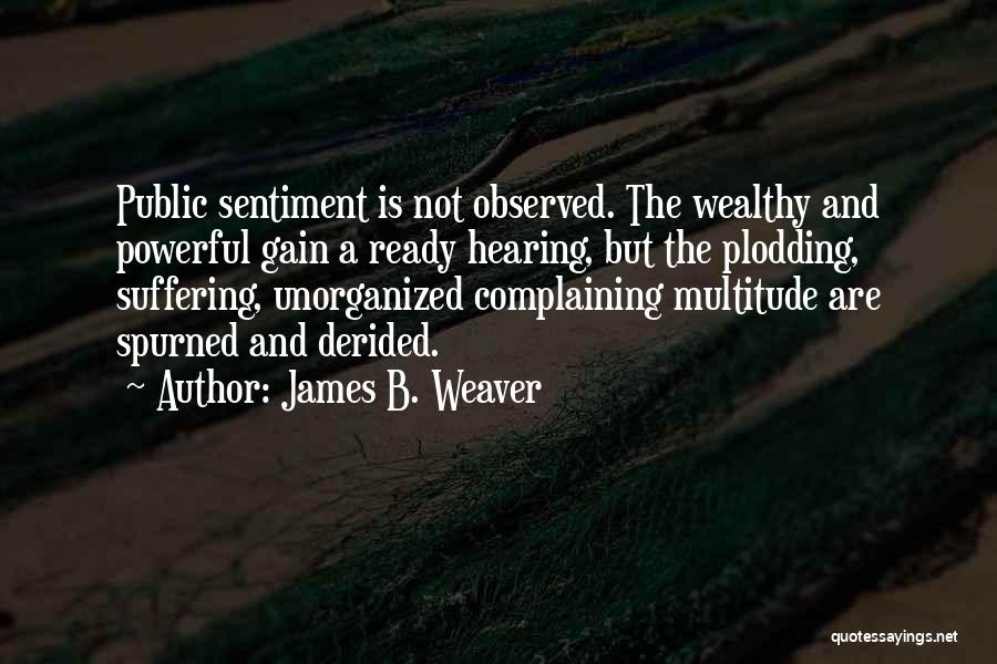 James B. Weaver Quotes: Public Sentiment Is Not Observed. The Wealthy And Powerful Gain A Ready Hearing, But The Plodding, Suffering, Unorganized Complaining Multitude