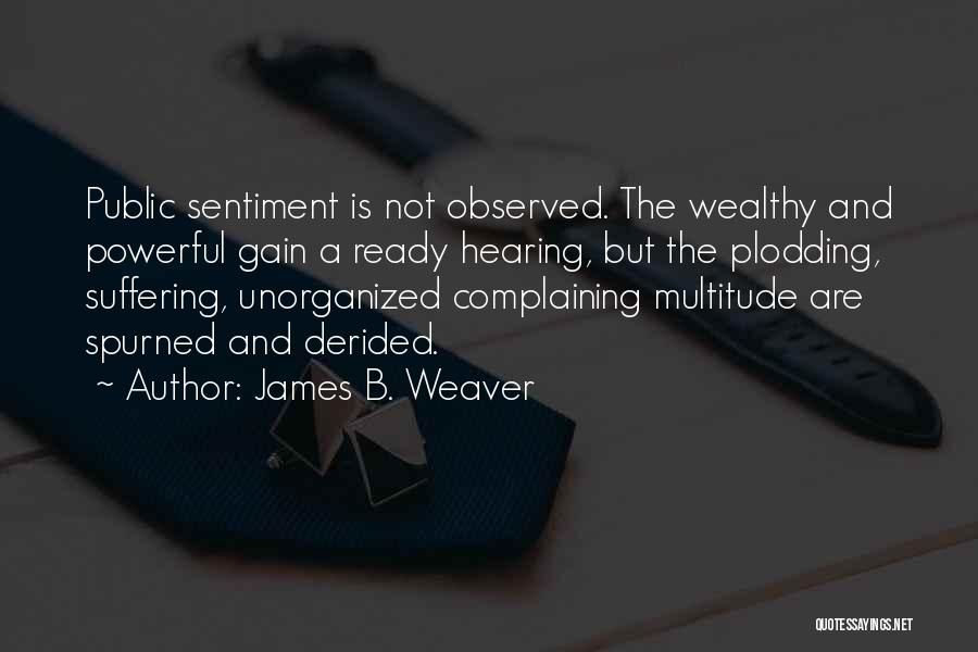 James B. Weaver Quotes: Public Sentiment Is Not Observed. The Wealthy And Powerful Gain A Ready Hearing, But The Plodding, Suffering, Unorganized Complaining Multitude