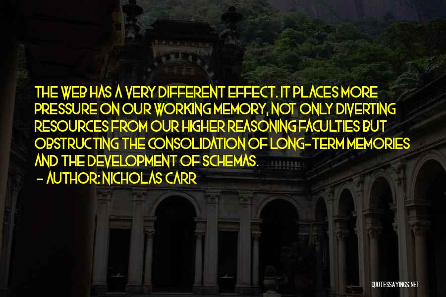 Nicholas Carr Quotes: The Web Has A Very Different Effect. It Places More Pressure On Our Working Memory, Not Only Diverting Resources From