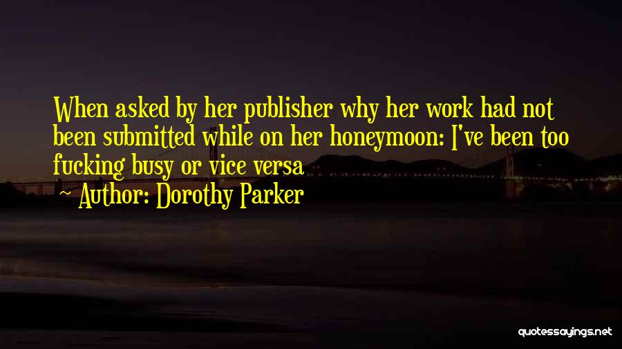 Dorothy Parker Quotes: When Asked By Her Publisher Why Her Work Had Not Been Submitted While On Her Honeymoon: I've Been Too Fucking