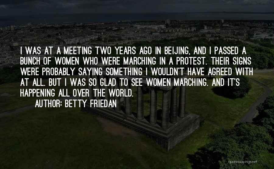 Betty Friedan Quotes: I Was At A Meeting Two Years Ago In Beijing, And I Passed A Bunch Of Women Who Were Marching