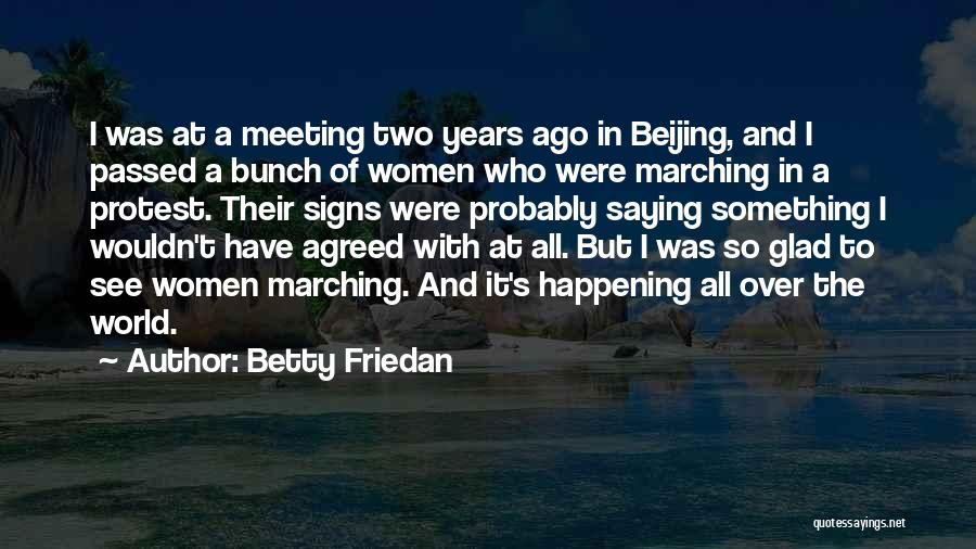 Betty Friedan Quotes: I Was At A Meeting Two Years Ago In Beijing, And I Passed A Bunch Of Women Who Were Marching