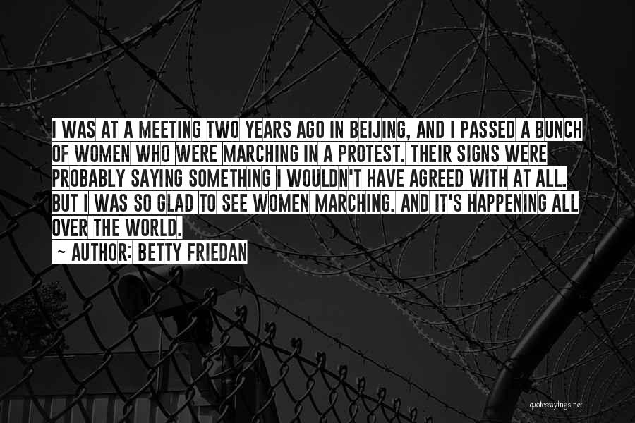 Betty Friedan Quotes: I Was At A Meeting Two Years Ago In Beijing, And I Passed A Bunch Of Women Who Were Marching