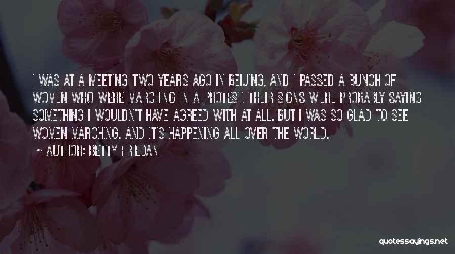 Betty Friedan Quotes: I Was At A Meeting Two Years Ago In Beijing, And I Passed A Bunch Of Women Who Were Marching