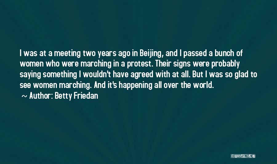 Betty Friedan Quotes: I Was At A Meeting Two Years Ago In Beijing, And I Passed A Bunch Of Women Who Were Marching