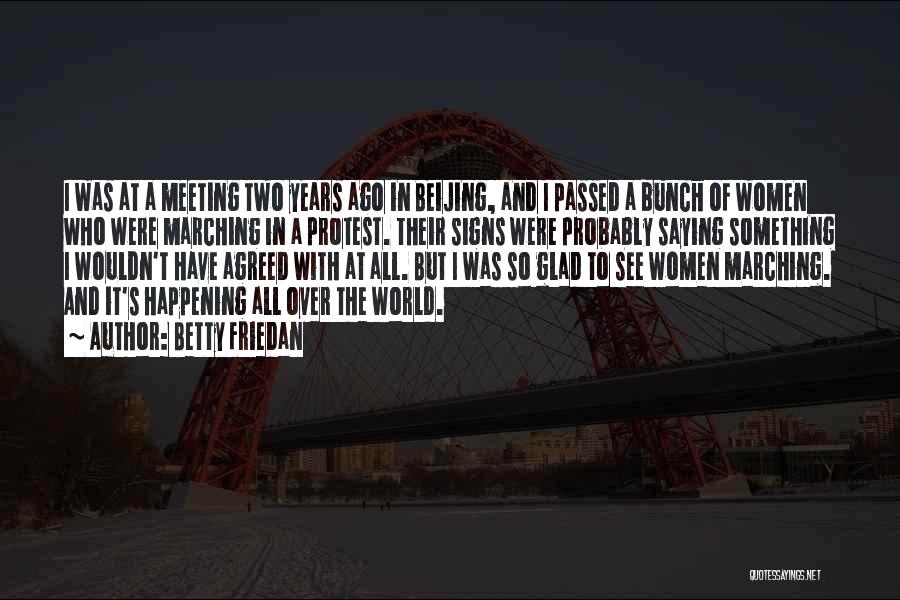 Betty Friedan Quotes: I Was At A Meeting Two Years Ago In Beijing, And I Passed A Bunch Of Women Who Were Marching