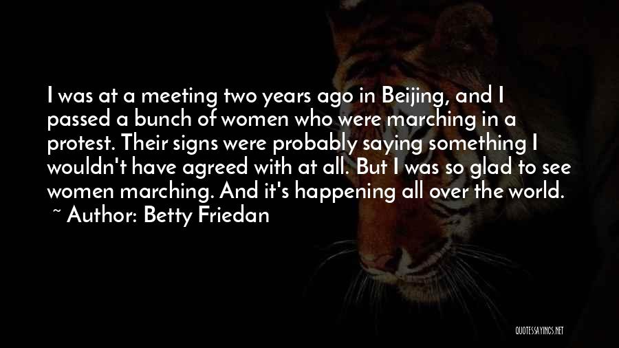 Betty Friedan Quotes: I Was At A Meeting Two Years Ago In Beijing, And I Passed A Bunch Of Women Who Were Marching