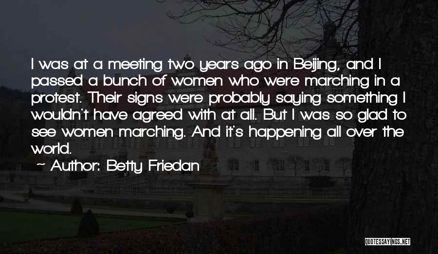 Betty Friedan Quotes: I Was At A Meeting Two Years Ago In Beijing, And I Passed A Bunch Of Women Who Were Marching