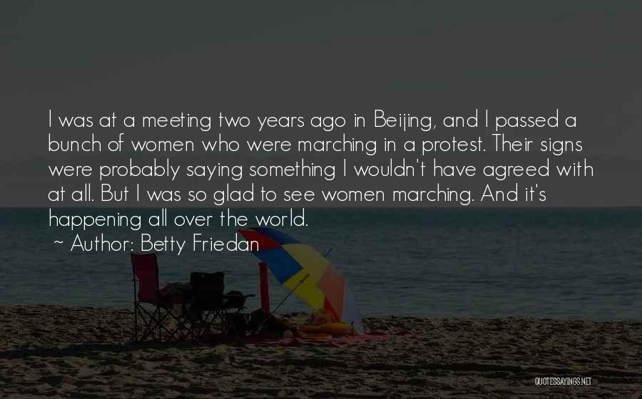 Betty Friedan Quotes: I Was At A Meeting Two Years Ago In Beijing, And I Passed A Bunch Of Women Who Were Marching