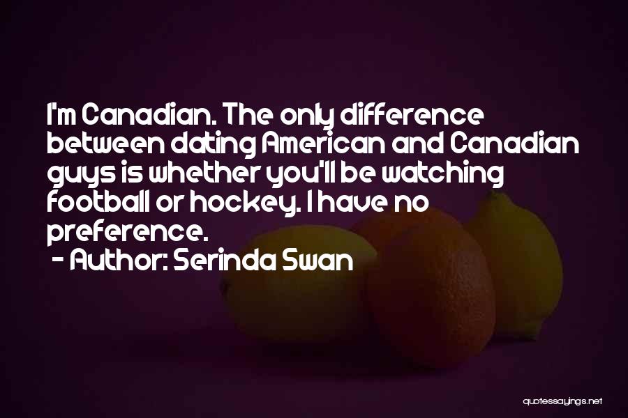 Serinda Swan Quotes: I'm Canadian. The Only Difference Between Dating American And Canadian Guys Is Whether You'll Be Watching Football Or Hockey. I