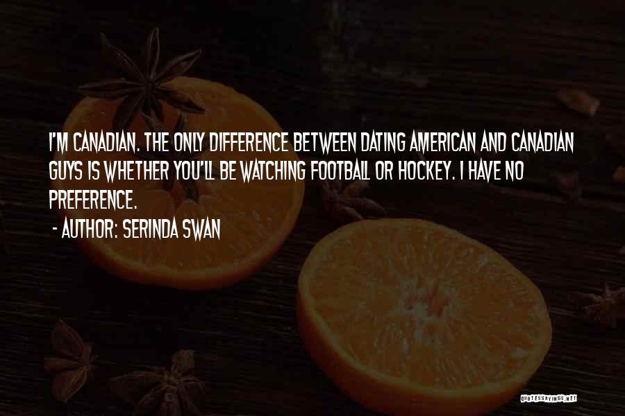 Serinda Swan Quotes: I'm Canadian. The Only Difference Between Dating American And Canadian Guys Is Whether You'll Be Watching Football Or Hockey. I