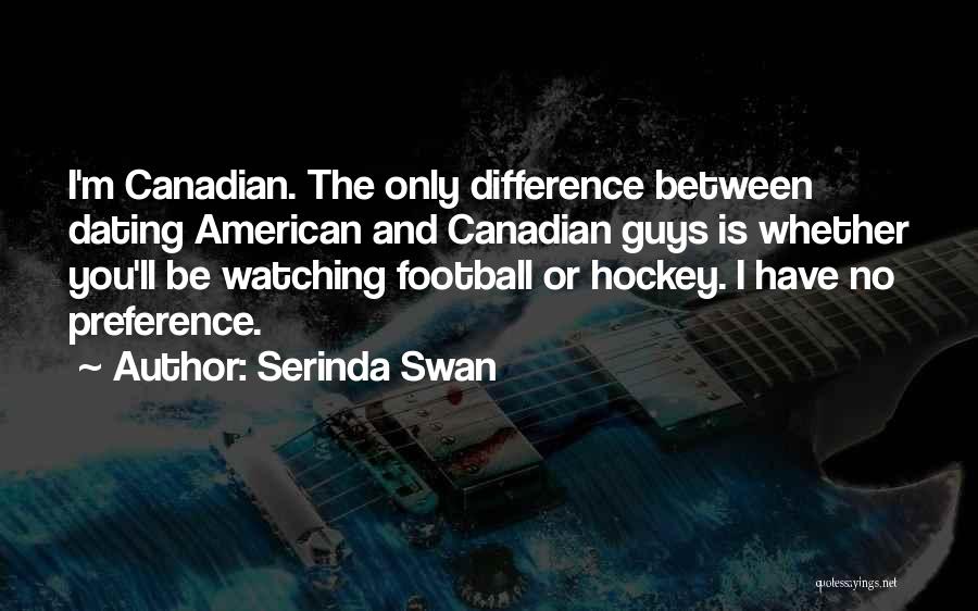Serinda Swan Quotes: I'm Canadian. The Only Difference Between Dating American And Canadian Guys Is Whether You'll Be Watching Football Or Hockey. I