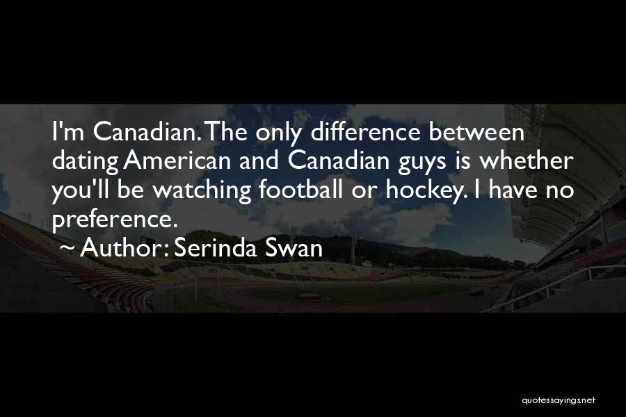 Serinda Swan Quotes: I'm Canadian. The Only Difference Between Dating American And Canadian Guys Is Whether You'll Be Watching Football Or Hockey. I