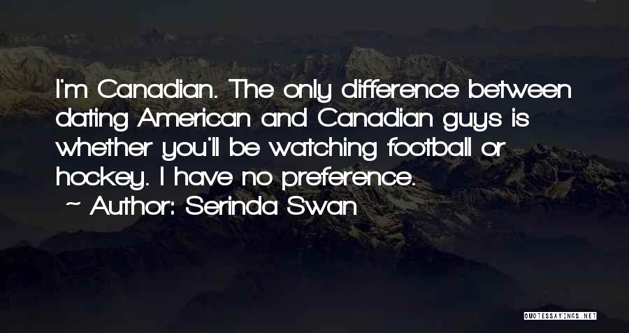 Serinda Swan Quotes: I'm Canadian. The Only Difference Between Dating American And Canadian Guys Is Whether You'll Be Watching Football Or Hockey. I