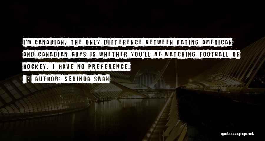 Serinda Swan Quotes: I'm Canadian. The Only Difference Between Dating American And Canadian Guys Is Whether You'll Be Watching Football Or Hockey. I