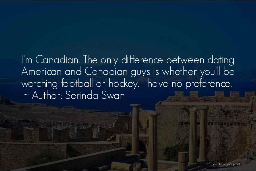 Serinda Swan Quotes: I'm Canadian. The Only Difference Between Dating American And Canadian Guys Is Whether You'll Be Watching Football Or Hockey. I