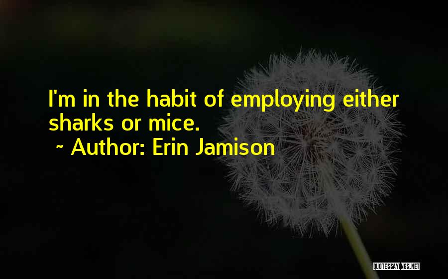 Erin Jamison Quotes: I'm In The Habit Of Employing Either Sharks Or Mice.