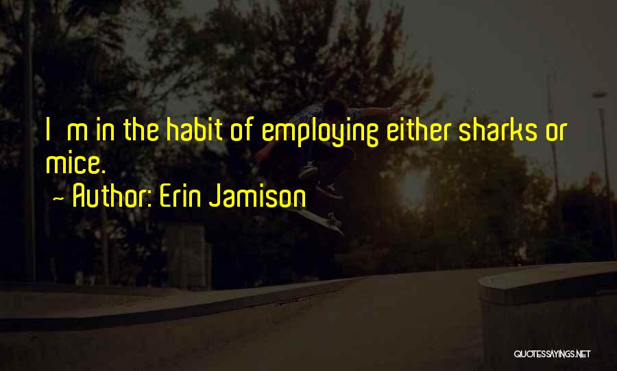 Erin Jamison Quotes: I'm In The Habit Of Employing Either Sharks Or Mice.