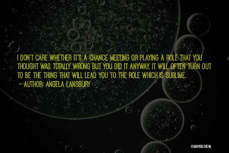 Angela Lansbury Quotes: I Don't Care Whether It's A Chance Meeting Or Playing A Role That You Thought Was Totally Wrong But You