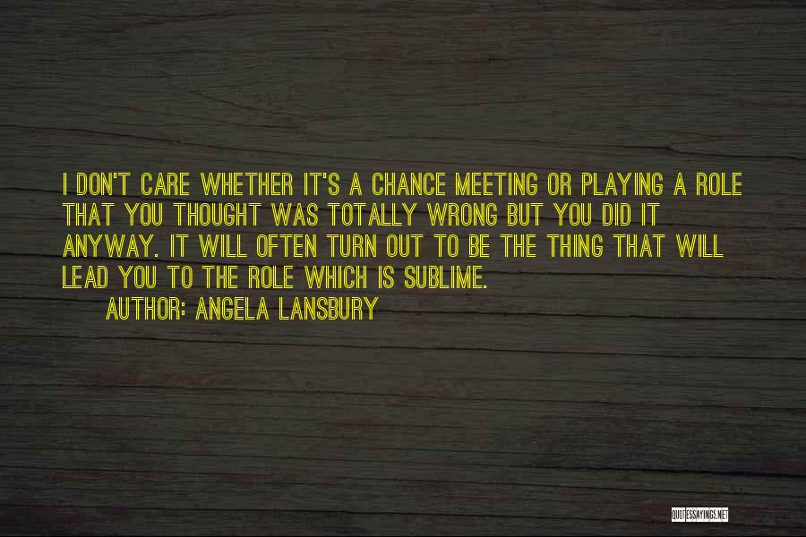 Angela Lansbury Quotes: I Don't Care Whether It's A Chance Meeting Or Playing A Role That You Thought Was Totally Wrong But You