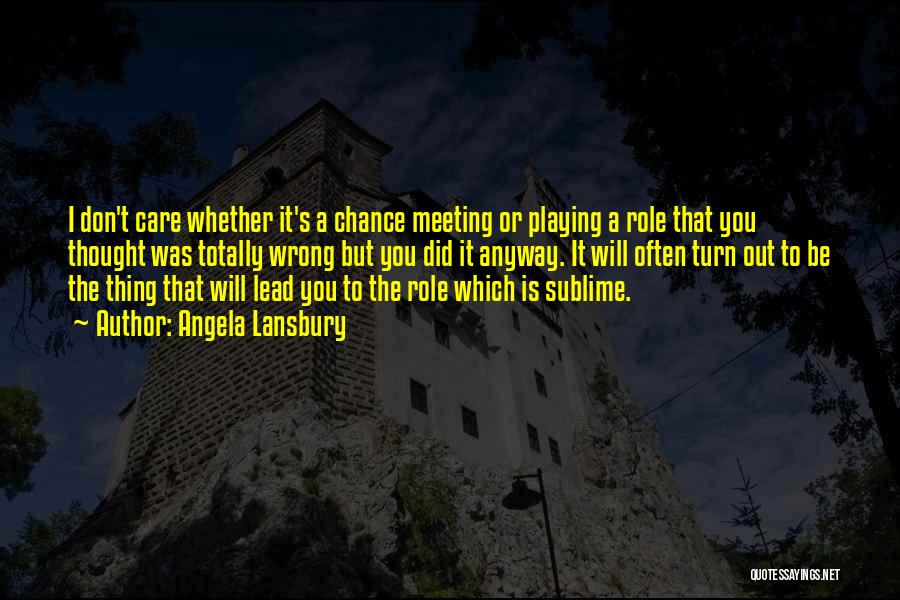 Angela Lansbury Quotes: I Don't Care Whether It's A Chance Meeting Or Playing A Role That You Thought Was Totally Wrong But You