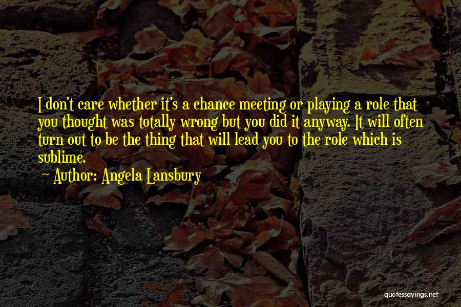 Angela Lansbury Quotes: I Don't Care Whether It's A Chance Meeting Or Playing A Role That You Thought Was Totally Wrong But You