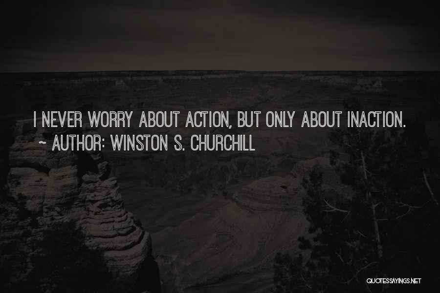 Winston S. Churchill Quotes: I Never Worry About Action, But Only About Inaction.