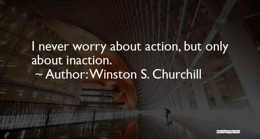 Winston S. Churchill Quotes: I Never Worry About Action, But Only About Inaction.