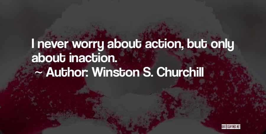 Winston S. Churchill Quotes: I Never Worry About Action, But Only About Inaction.