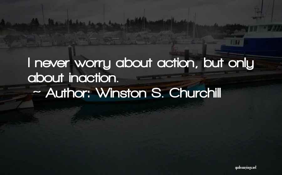 Winston S. Churchill Quotes: I Never Worry About Action, But Only About Inaction.