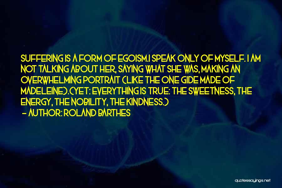 Roland Barthes Quotes: Suffering Is A Form Of Egoism.i Speak Only Of Myself. I Am Not Talking About Her, Saying What She Was,