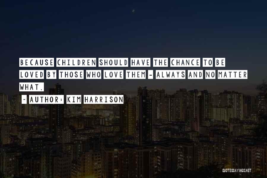Kim Harrison Quotes: Because Children Should Have The Chance To Be Loved By Those Who Love Them - Always And No Matter What.