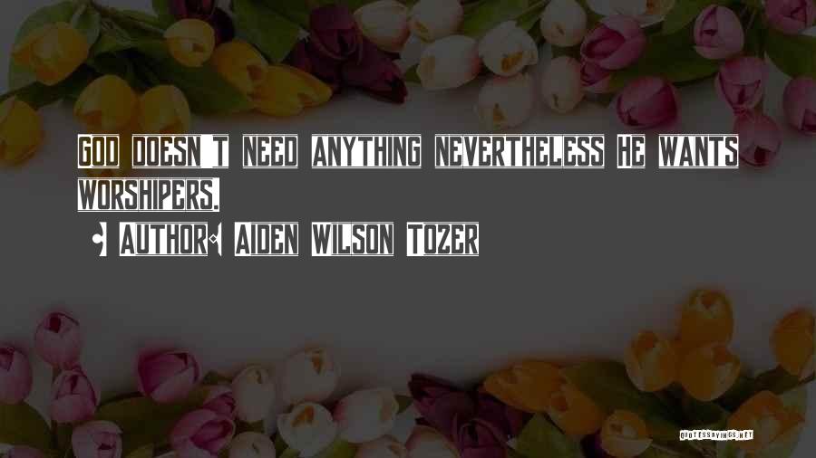 Aiden Wilson Tozer Quotes: God Doesn't Need Anything Nevertheless He Wants Worshipers.