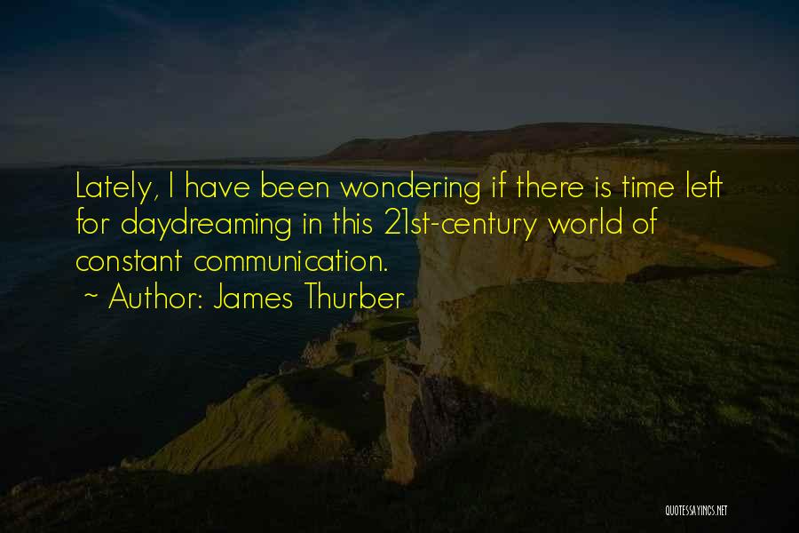 James Thurber Quotes: Lately, I Have Been Wondering If There Is Time Left For Daydreaming In This 21st-century World Of Constant Communication.